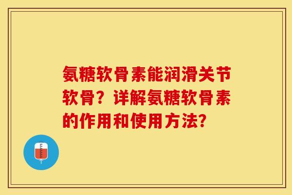 氨糖软骨素能润滑关节软骨？详解氨糖软骨素的作用和使用方法？-第1张图片-关节保镖