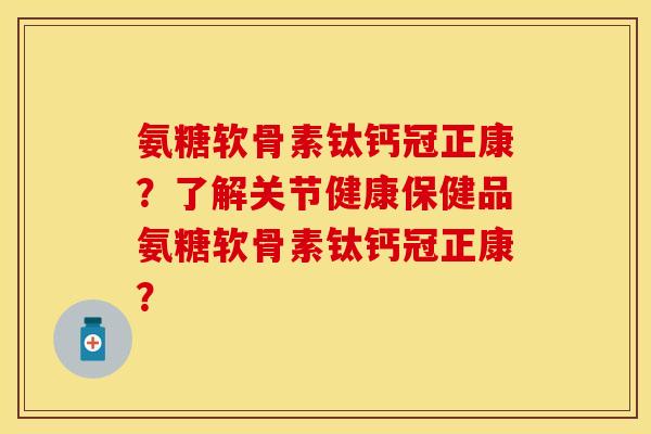 氨糖软骨素钛钙冠正康？了解关节健康保健品氨糖软骨素钛钙冠正康？-第1张图片-关节保镖