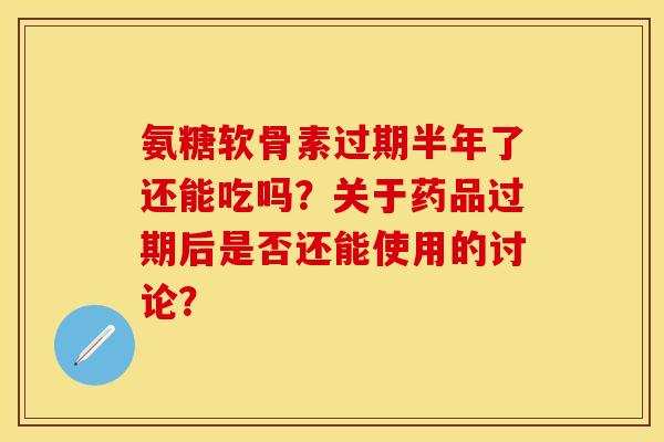 氨糖软骨素过期半年了还能吃吗？关于药品过期后是否还能使用的讨论？-第1张图片-关节保镖