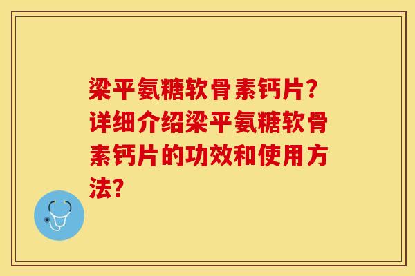 梁平氨糖软骨素钙片？详细介绍梁平氨糖软骨素钙片的功效和使用方法？-第1张图片-关节保镖