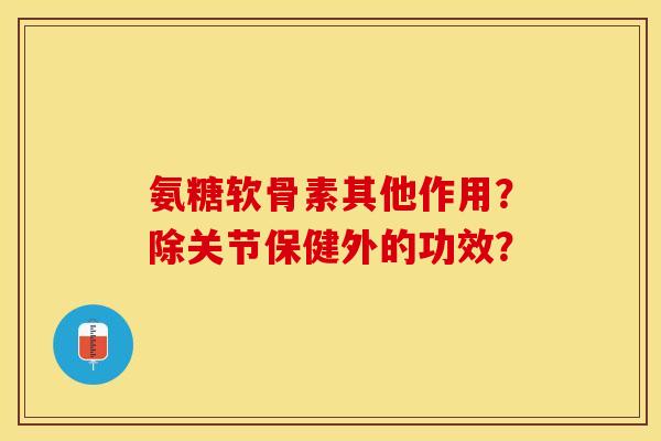氨糖软骨素其他作用？除关节保健外的功效？-第1张图片-关节保镖