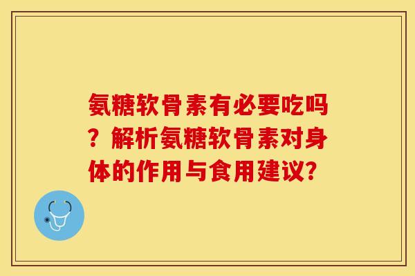 氨糖软骨素有必要吃吗？解析氨糖软骨素对身体的作用与食用建议？-第1张图片-关节保镖