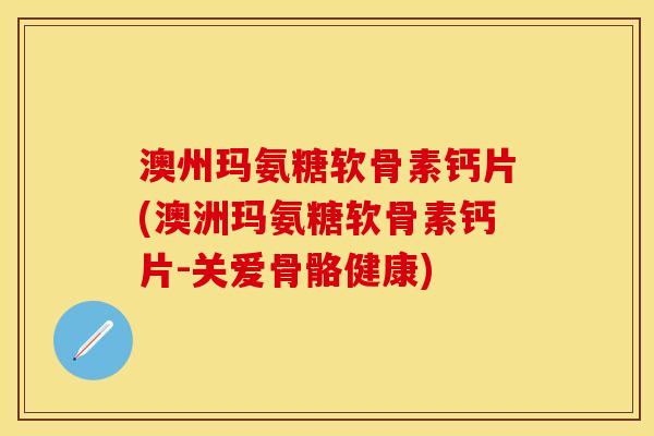 澳州玛氨糖软骨素钙片(澳洲玛氨糖软骨素钙片-关爱骨骼健康)-第1张图片-关节保镖