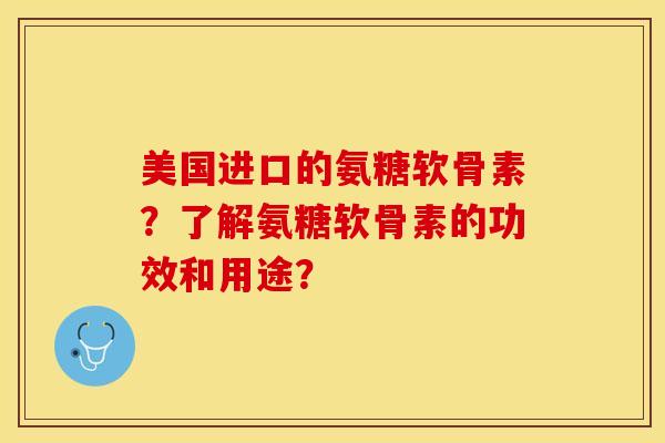 美国进口的氨糖软骨素？了解氨糖软骨素的功效和用途？-第1张图片-关节保镖