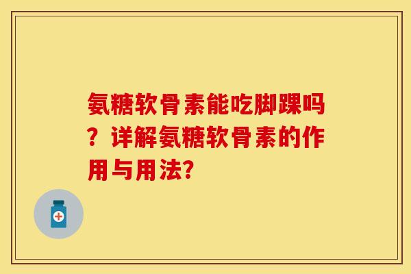 氨糖软骨素能吃脚踝吗？详解氨糖软骨素的作用与用法？-第1张图片-关节保镖