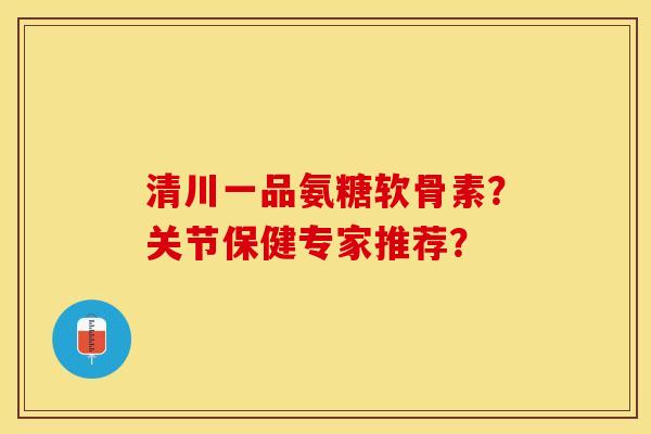 清川一品氨糖软骨素？关节保健专家推荐？