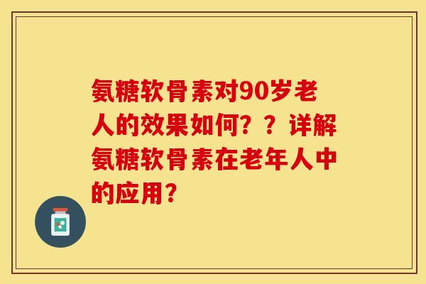 氨糖软骨素对90岁老人的效果如何？？详解氨糖软骨素在老年人中的应用？-第1张图片-关节保镖