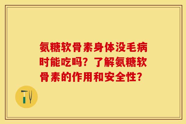 氨糖软骨素身体没毛病时能吃吗？了解氨糖软骨素的作用和安全性？-第1张图片-关节保镖