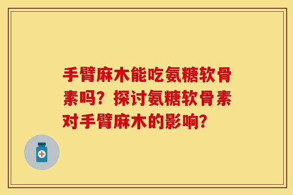 手臂麻木能吃氨糖软骨素吗？探讨氨糖软骨素对手臂麻木的影响？-第1张图片-关节保镖