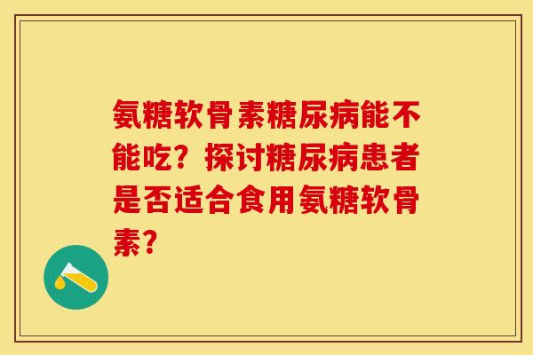 氨糖软骨素糖尿病能不能吃？探讨糖尿病患者是否适合食用氨糖软骨素？-第1张图片-关节保镖