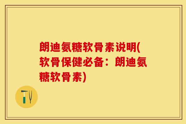 朗迪氨糖软骨素说明(软骨保健必备：朗迪氨糖软骨素)-第1张图片-关节保镖