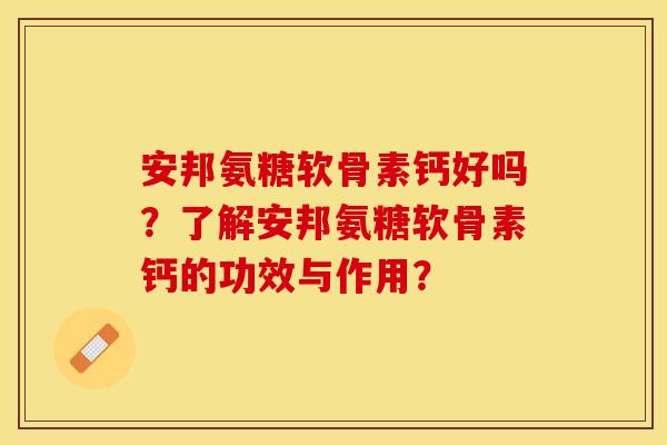 安邦氨糖软骨素钙好吗？了解安邦氨糖软骨素钙的功效与作用？-第1张图片-关节保镖