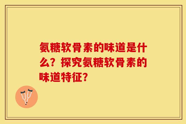 氨糖软骨素的味道是什么？探究氨糖软骨素的味道特征？-第1张图片-关节保镖