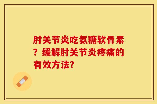 肘关节炎吃氨糖软骨素？缓解肘关节炎疼痛的有效方法？-第1张图片-关节保镖