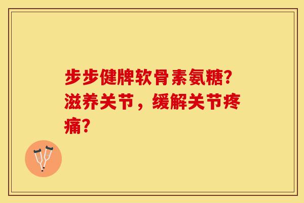 步步健牌软骨素氨糖？滋养关节，缓解关节疼痛？-第1张图片-关节保镖