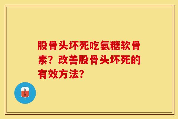 股骨头坏死吃氨糖软骨素？改善股骨头坏死的有效方法？-第1张图片-关节保镖
