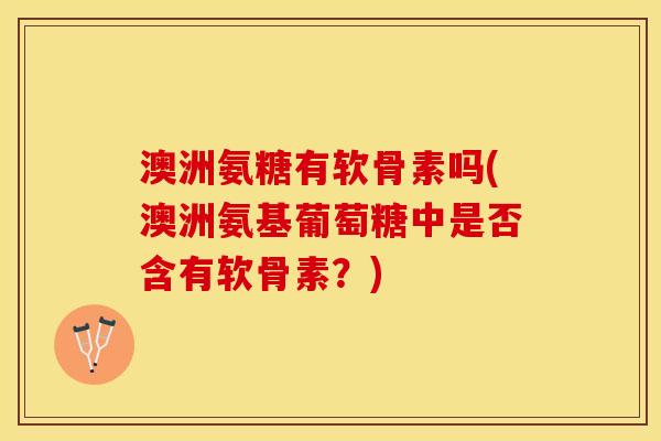 澳洲氨糖有软骨素吗(澳洲氨基葡萄糖中是否含有软骨素？)-第1张图片-关节保镖