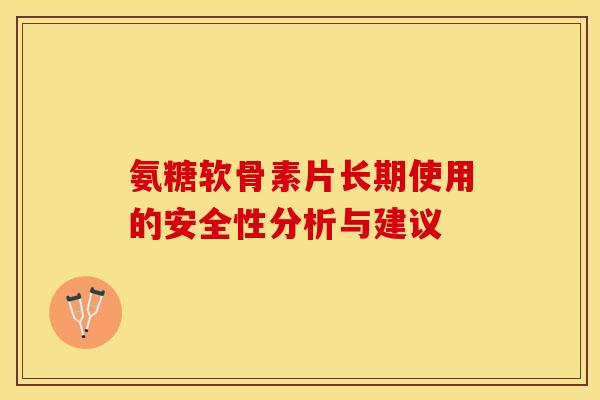 氨糖软骨素片长期使用的安全性分析与建议-第1张图片-关节保镖