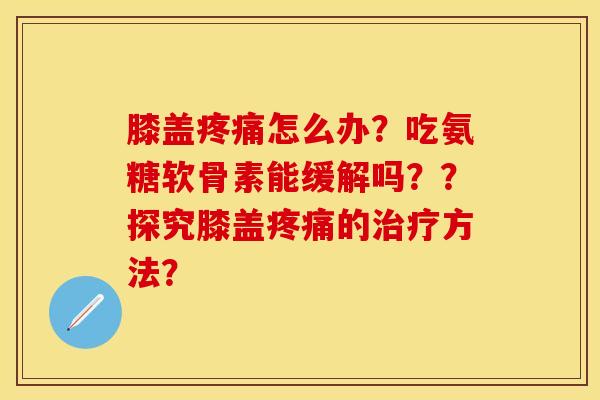 膝盖疼痛怎么办？吃氨糖软骨素能缓解吗？？探究膝盖疼痛的治疗方法？-第1张图片-关节保镖