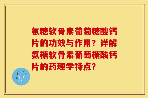 氨糖软骨素葡萄糖酸钙片的功效与作用？详解氨糖软骨素葡萄糖酸钙片的药理学特点？-第1张图片-关节保镖