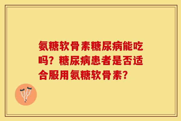 氨糖软骨素糖尿病能吃吗？糖尿病患者是否适合服用氨糖软骨素？-第1张图片-关节保镖