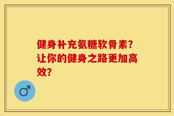 健身补充氨糖软骨素？让你的健身之路更加高效？-第1张图片-关节保镖