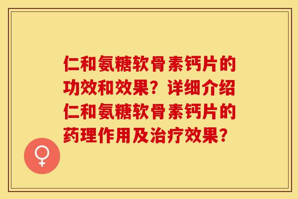 仁和氨糖软骨素钙片的功效和效果？详细介绍仁和氨糖软骨素钙片的药理作用及治疗效果？-第1张图片-关节保镖