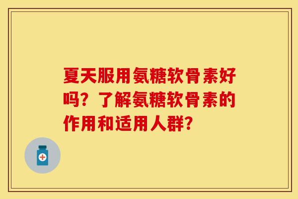 夏天服用氨糖软骨素好吗？了解氨糖软骨素的作用和适用人群？-第1张图片-关节保镖