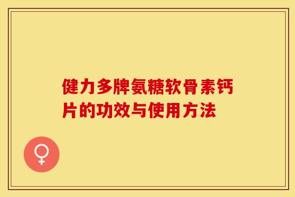 健力多牌氨糖软骨素钙片的功效与使用方法-第1张图片-关节保镖