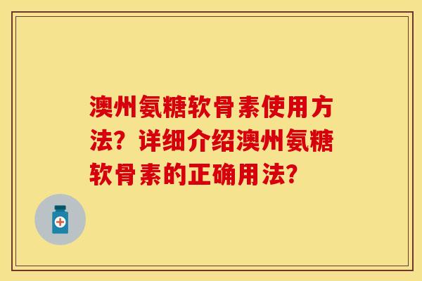 澳州氨糖软骨素使用方法？详细介绍澳州氨糖软骨素的正确用法？-第1张图片-关节保镖