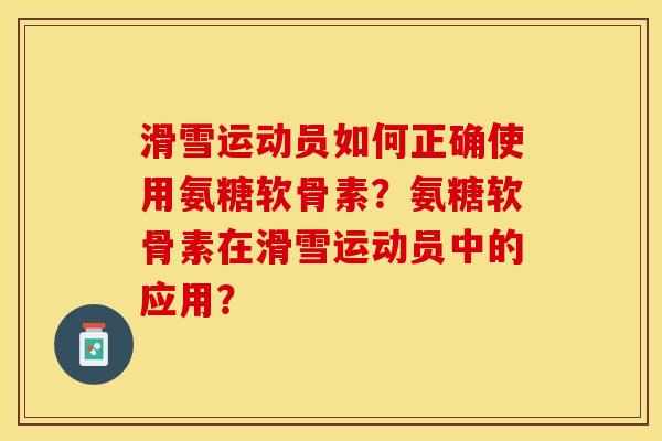 滑雪运动员如何正确使用氨糖软骨素？氨糖软骨素在滑雪运动员中的应用？-第1张图片-关节保镖