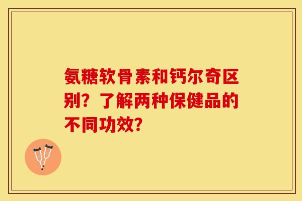 氨糖软骨素和钙尔奇区别？了解两种保健品的不同功效？-第1张图片-关节保镖