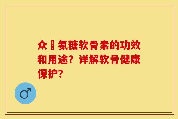 众莀氨糖软骨素的功效和用途？详解软骨健康保护？-第1张图片-关节保镖