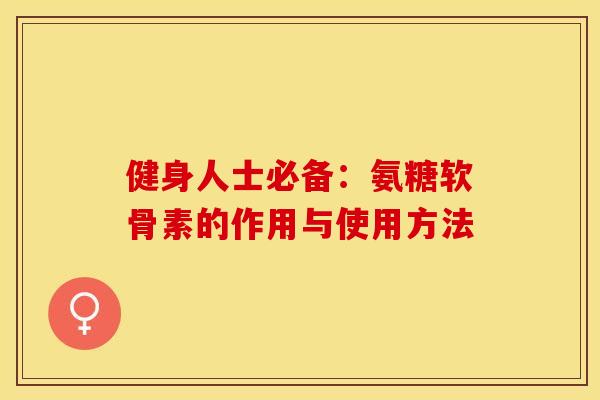 健身人士必备：氨糖软骨素的作用与使用方法-第1张图片-关节保镖