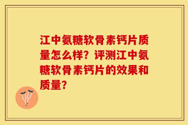 江中氨糖软骨素钙片质量怎么样？评测江中氨糖软骨素钙片的效果和质量？-第1张图片-关节保镖