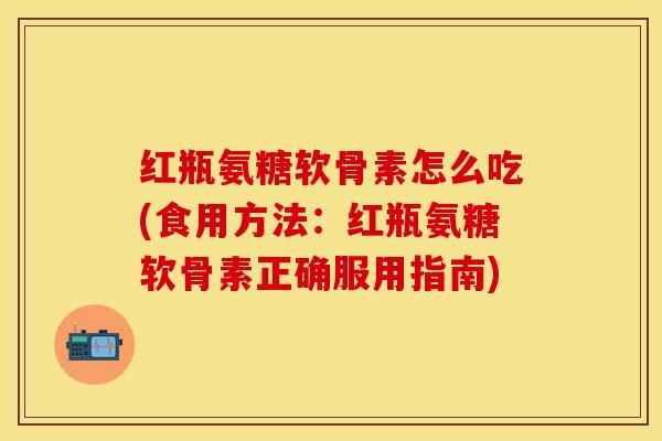 红瓶氨糖软骨素怎么吃(食用方法：红瓶氨糖软骨素正确服用指南)-第1张图片-关节保镖