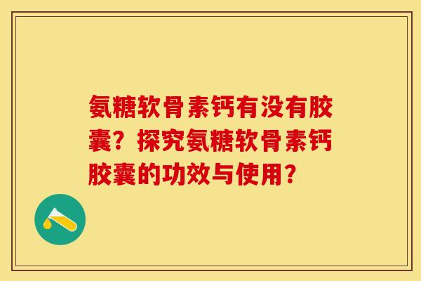 氨糖软骨素钙有没有胶囊？探究氨糖软骨素钙胶囊的功效与使用？-第1张图片-关节保镖