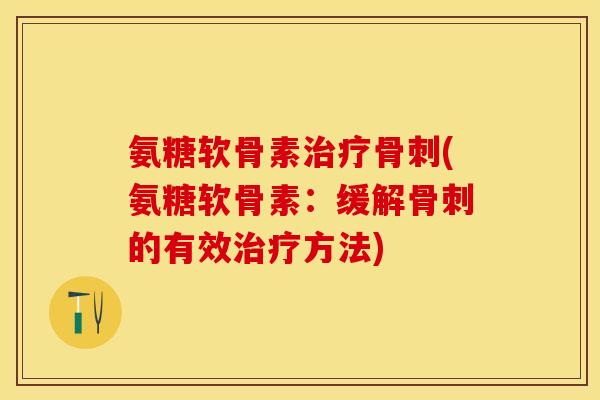 氨糖软骨素治疗骨刺(氨糖软骨素：缓解骨刺的有效治疗方法)-第1张图片-关节保镖