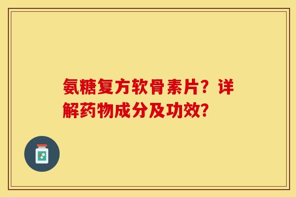 氨糖复方软骨素片？详解药物成分及功效？-第1张图片-关节保镖