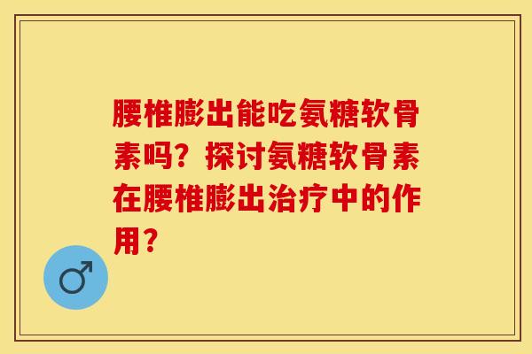 腰椎膨出能吃氨糖软骨素吗？探讨氨糖软骨素在腰椎膨出治疗中的作用？-第1张图片-关节保镖