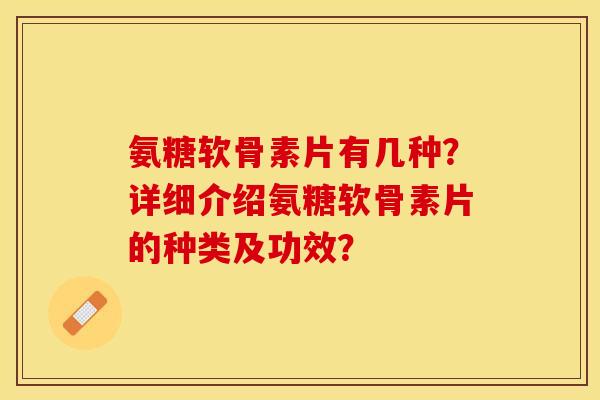 氨糖软骨素片有几种？详细介绍氨糖软骨素片的种类及功效？-第1张图片-关节保镖