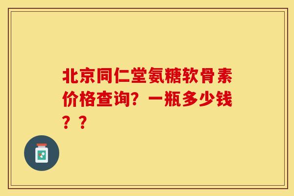北京同仁堂氨糖软骨素价格查询？一瓶多少钱？？-第1张图片-关节保镖