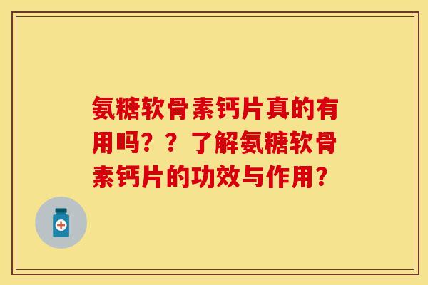 氨糖软骨素钙片真的有用吗？？了解氨糖软骨素钙片的功效与作用？-第1张图片-关节保镖