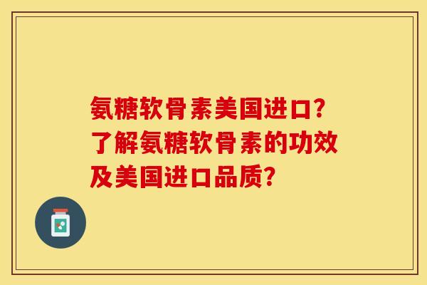 氨糖软骨素美国进口？了解氨糖软骨素的功效及美国进口品质？-第1张图片-关节保镖