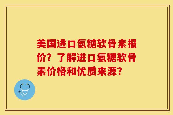 美国进口氨糖软骨素报价？了解进口氨糖软骨素价格和优质来源？-第1张图片-关节保镖