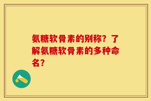 氨糖软骨素的别称？了解氨糖软骨素的多种命名？-第1张图片-关节保镖
