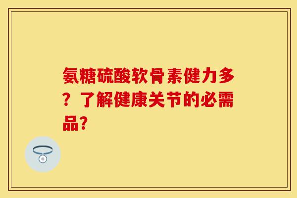 氨糖硫酸软骨素健力多？了解健康关节的必需品？-第1张图片-关节保镖