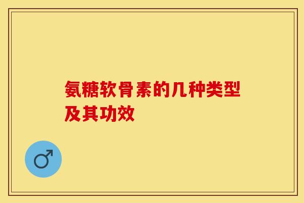 氨糖软骨素的几种类型及其功效-第1张图片-关节保镖