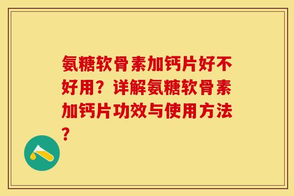 氨糖软骨素加钙片好不好用？详解氨糖软骨素加钙片功效与使用方法？-第1张图片-关节保镖
