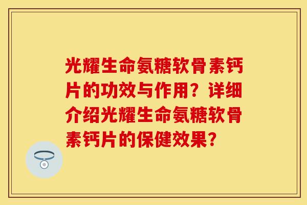 光耀生命氨糖软骨素钙片的功效与作用？详细介绍光耀生命氨糖软骨素钙片的保健效果？-第1张图片-关节保镖